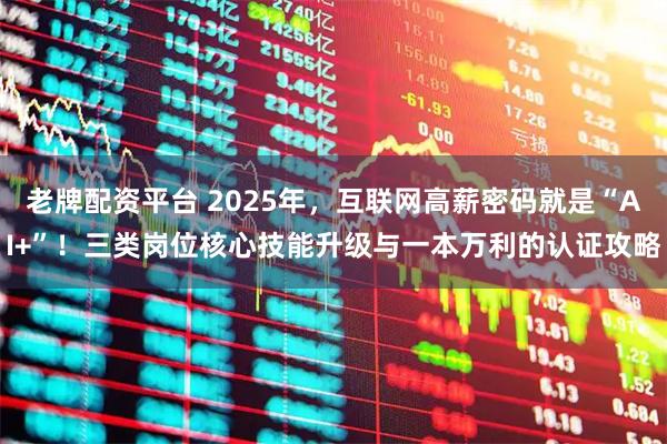 老牌配资平台 2025年，互联网高薪密码就是“AI+”！三类岗位核心技能升级与一本万利的认证攻略