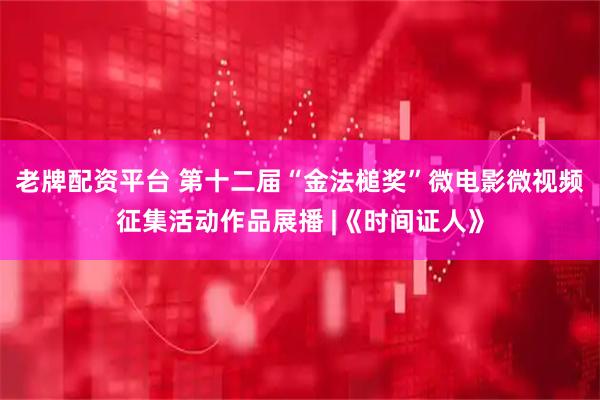 老牌配资平台 第十二届“金法槌奖”微电影微视频征集活动作品展播 |《时间证人》