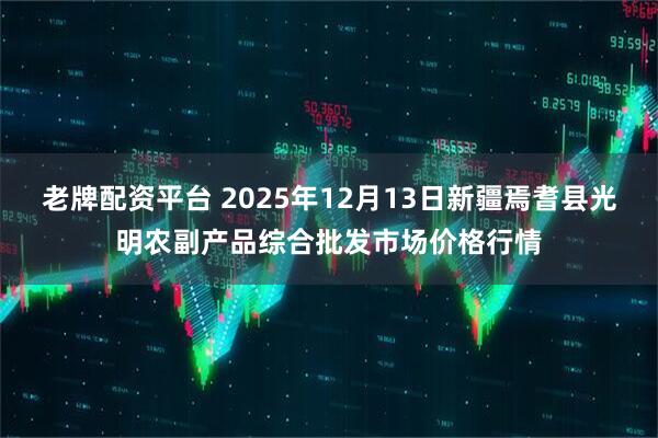 老牌配资平台 2025年12月13日新疆焉耆县光明农副产品综合批发市场价格行情