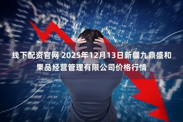 线下配资官网 2025年12月13日新疆九鼎盛和果品经营管理有限公司价格行情