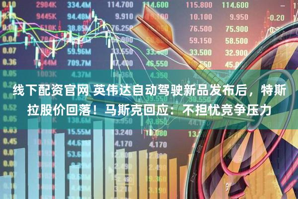 线下配资官网 英伟达自动驾驶新品发布后，特斯拉股价回落！马斯克回应：不担忧竞争压力