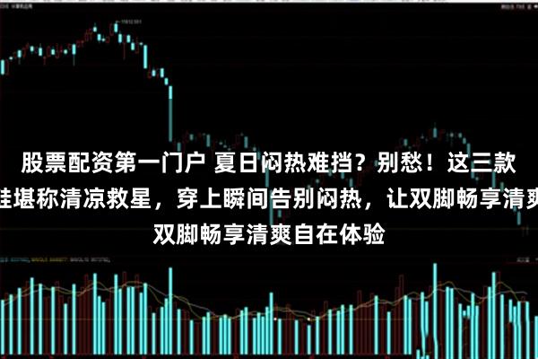 股票配资第一门户 夏日闷热难挡?别愁!这三款透气洞洞鞋堪称清凉救星,穿上瞬间告别闷热,让双脚畅享清爽自在体验