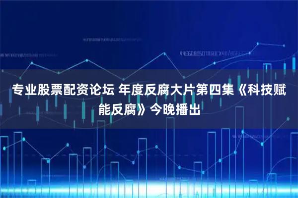 专业股票配资论坛 年度反腐大片第四集《科技赋能反腐》今晚播出