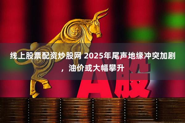 线上股票配资炒股网 2025年尾声地缘冲突加剧,油价或大幅攀升