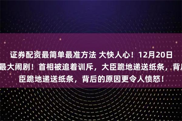证券配资最简单最准方法 大快人心！12月20日，日本国会出现年度最大闹剧！首相被追着训斥，大臣跪地递送纸条，背后的原因更令人愤怒！