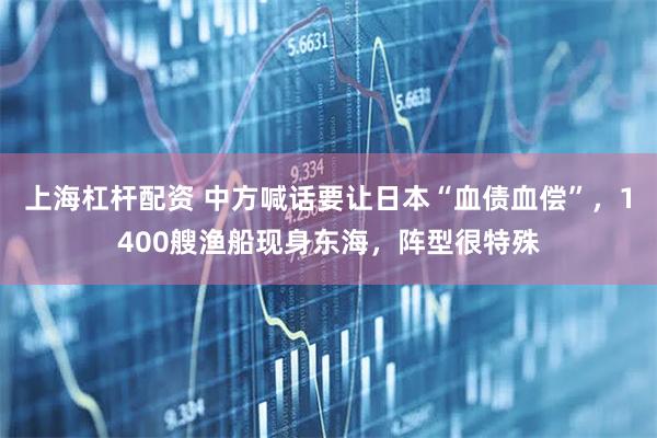 上海杠杆配资 中方喊话要让日本“血债血偿”，1400艘渔船现身东海，阵型很特殊