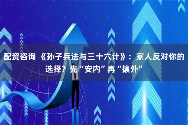 配资咨询 《孙子兵法与三十六计》：家人反对你的选择？先“安内”再“攘外”