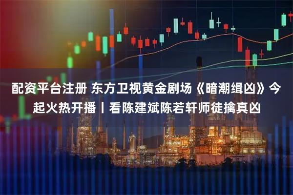 配资平台注册 东方卫视黄金剧场《暗潮缉凶》今起火热开播丨看陈建斌陈若轩师徒擒真凶