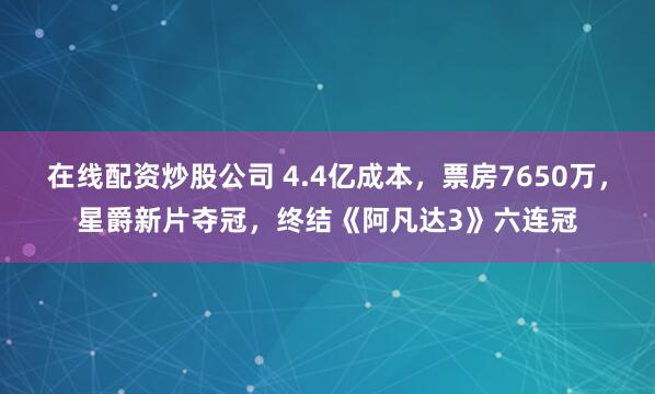 在线配资炒股公司 4.4亿成本，票房7650万，星爵新片夺冠，终结《阿凡达3》六连冠