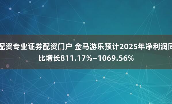 配资专业证券配资门户 金马游乐预计2025年净利润同比增长811.17%—1069.56%