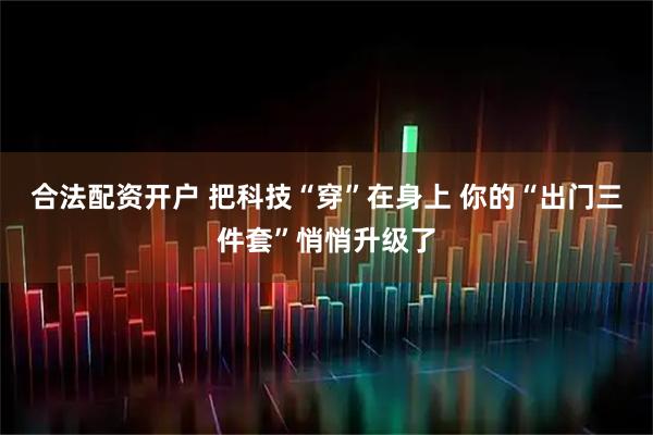 合法配资开户 把科技“穿”在身上 你的“出门三件套”悄悄升级了
