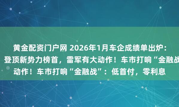 黄金配资门户网 2026年1月车企成绩单出炉：小米交付超3.9万台，登顶新势力榜首，雷军有大动作！车市打响“金融战”：低首付，零利息