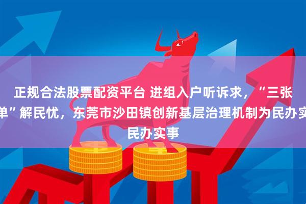 正规合法股票配资平台 进组入户听诉求，“三张清单”解民忧，东莞市沙田镇创新基层治理机制为民办实事