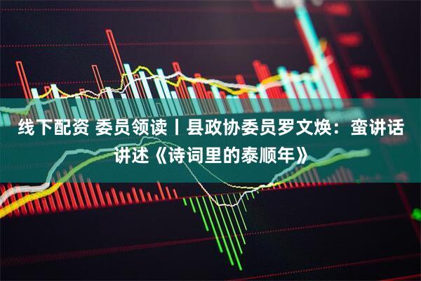 线下配资 委员领读丨县政协委员罗文焕：蛮讲话讲述《诗词里的泰顺年》