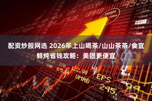 配资炒股网选 2026年上山喝茶/山山茶茶/食宜鲜炖省钱攻略：美团更便宜