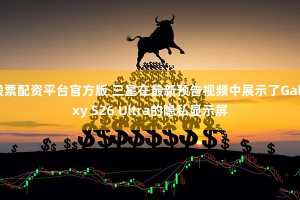 股票配资平台官方版 三星在最新预告视频中展示了Galaxy S26 Ultra的隐私显示屏