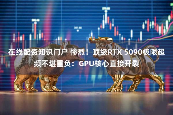 在线配资知识门户 惨烈！顶级RTX 5090极限超频不堪重负：GPU核心直接开裂