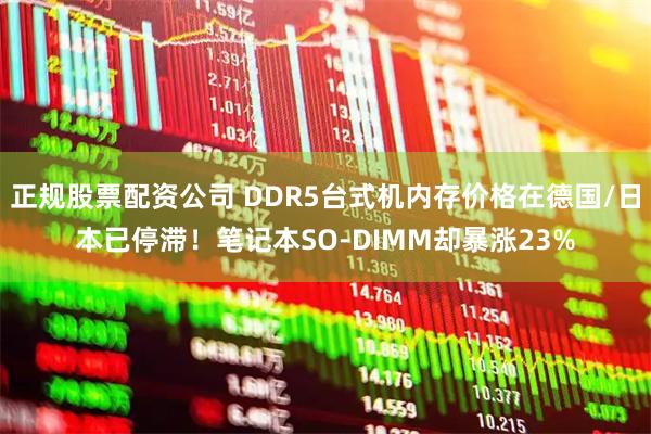 正规股票配资公司 DDR5台式机内存价格在德国/日本已停滞！笔记本SO-DIMM却暴涨23%
