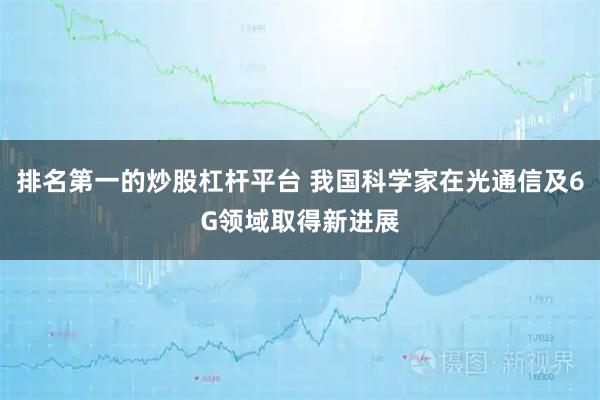 排名第一的炒股杠杆平台 我国科学家在光通信及6G领域取得新进展