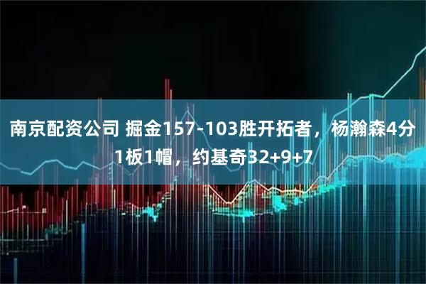 南京配资公司 掘金157-103胜开拓者，杨瀚森4分1板1帽，约基奇32+9+7
