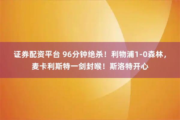 证券配资平台 96分钟绝杀！利物浦1-0森林，麦卡利斯特一剑封喉！斯洛特开心