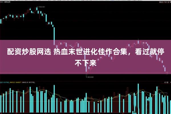 配资炒股网选 热血末世进化佳作合集，看过就停不下来