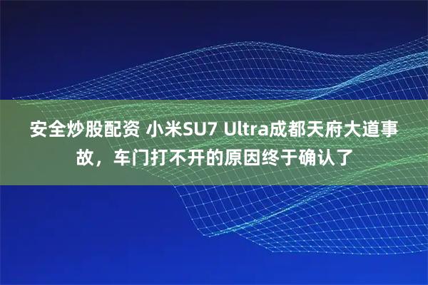 安全炒股配资 小米SU7 Ultra成都天府大道事故，车门打不开的原因终于确认了