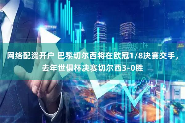 网络配资开户 巴黎切尔西将在欧冠1/8决赛交手，去年世俱杯决赛切尔西3-0胜