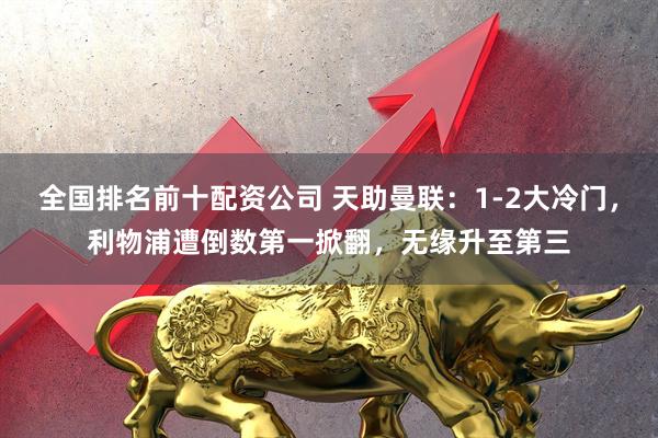 全国排名前十配资公司 天助曼联：1-2大冷门，利物浦遭倒数第一掀翻，无缘升至第三