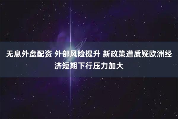 无息外盘配资 外部风险提升 新政策遭质疑欧洲经济短期下行压力加大