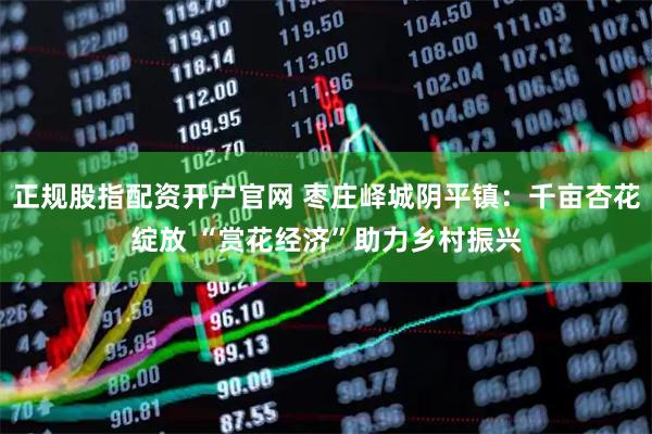 正规股指配资开户官网 枣庄峄城阴平镇：千亩杏花绽放 “赏花经济”助力乡村振兴