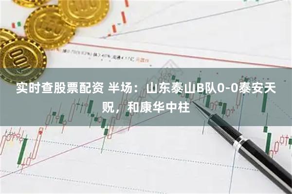 实时查股票配资 半场：山东泰山B队0-0泰安天贶，和康华中柱