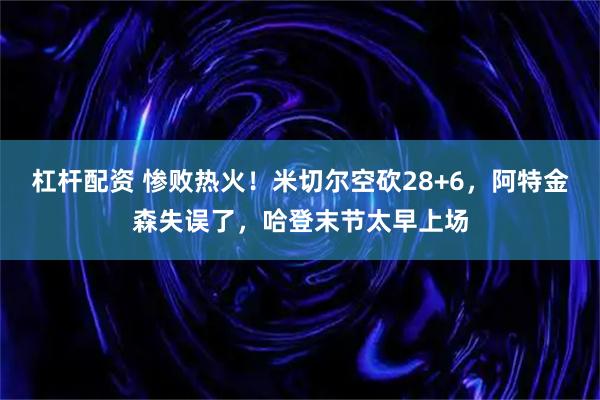 杠杆配资 惨败热火！米切尔空砍28+6，阿特金森失误了，哈登末节太早上场