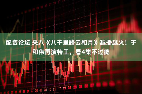 配资论坛 央八《八千里路云和月》越播越火！于和伟再演特工，看4集不过瘾