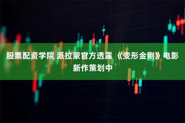 股票配资学院 派拉蒙官方透露 《变形金刚》电影新作策划中