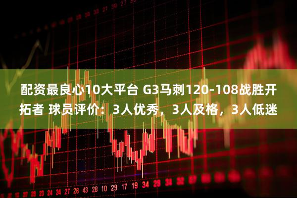 配资最良心10大平台 G3马刺120-108战胜开拓者 球员评价：3人优秀，3人及格，3人低迷