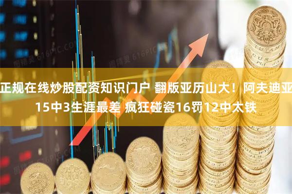 正规在线炒股配资知识门户 翻版亚历山大！阿夫迪亚15中3生涯最差 疯狂碰瓷16罚12中太铁