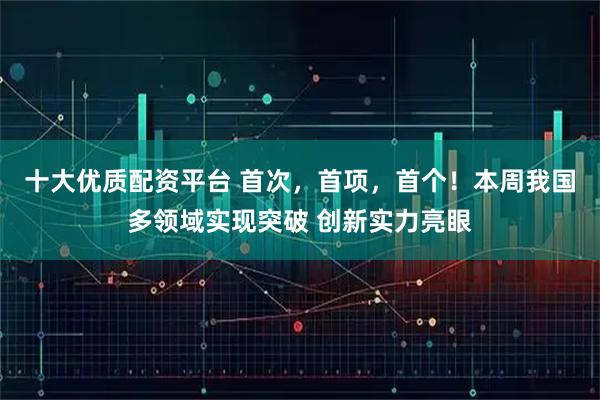十大优质配资平台 首次，首项，首个！本周我国多领域实现突破 创新实力亮眼