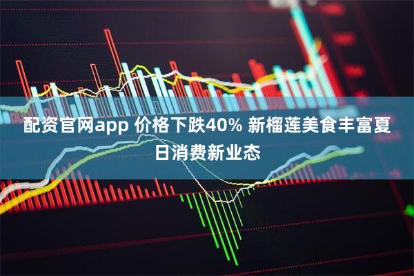 配资官网app 价格下跌40% 新榴莲美食丰富夏日消费新业态