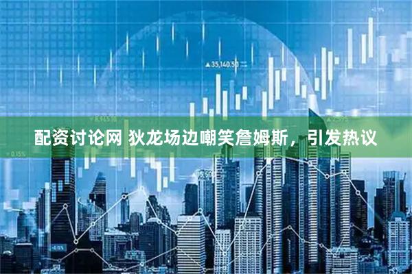 配资讨论网 狄龙场边嘲笑詹姆斯，引发热议