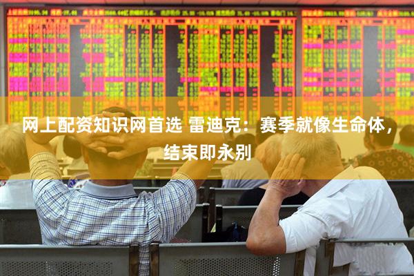 网上配资知识网首选 雷迪克：赛季就像生命体，结束即永别