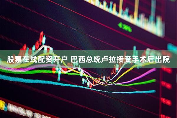 股票在线配资开户 巴西总统卢拉接受手术后出院