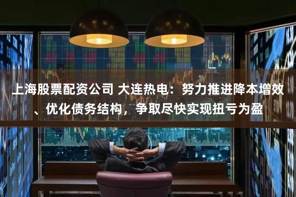 上海股票配资公司 大连热电：努力推进降本增效、优化债务结构，争取尽快实现扭亏为盈