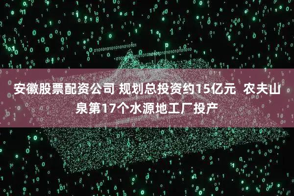 安徽股票配资公司 规划总投资约15亿元  农夫山泉第17个水源地工厂投产