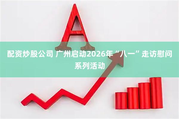配资炒股公司 广州启动2026年“八一”走访慰问系列活动