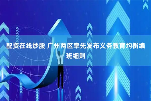 配资在线炒股 广州两区率先发布义务教育均衡编班细则