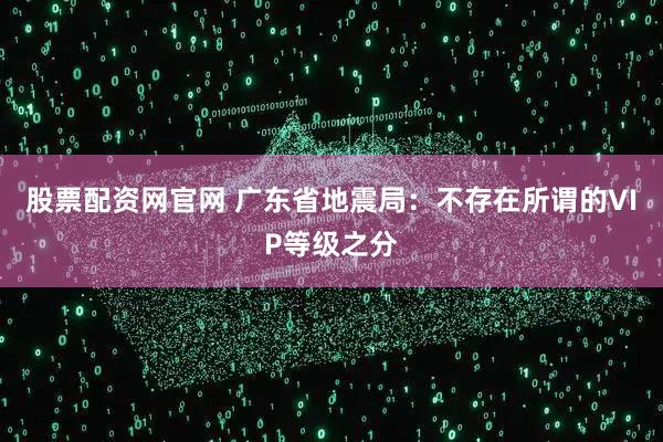 股票配资网官网 广东省地震局：不存在所谓的VIP等级之分