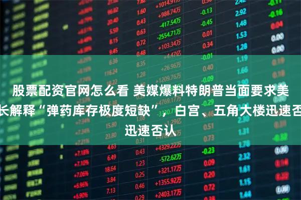 股票配资官网怎么看 美媒爆料特朗普当面要求美防长解释“弹药库存极度短缺”，白宫、五角大楼迅速否认