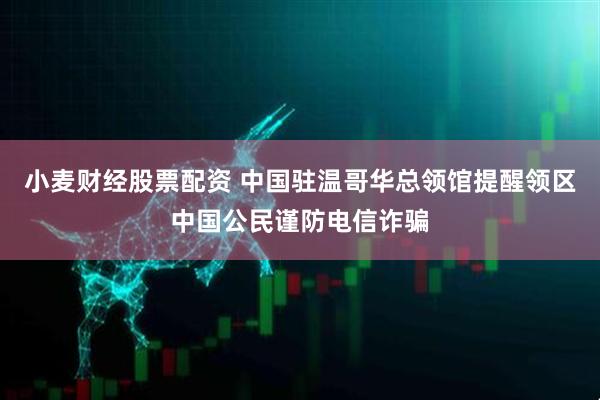 小麦财经股票配资 中国驻温哥华总领馆提醒领区中国公民谨防电信诈骗