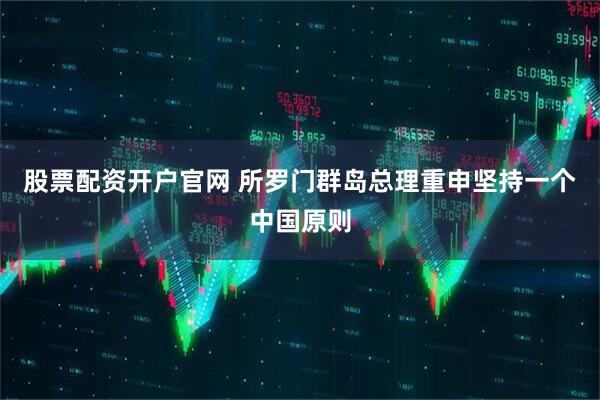 股票配资开户官网 所罗门群岛总理重申坚持一个中国原则